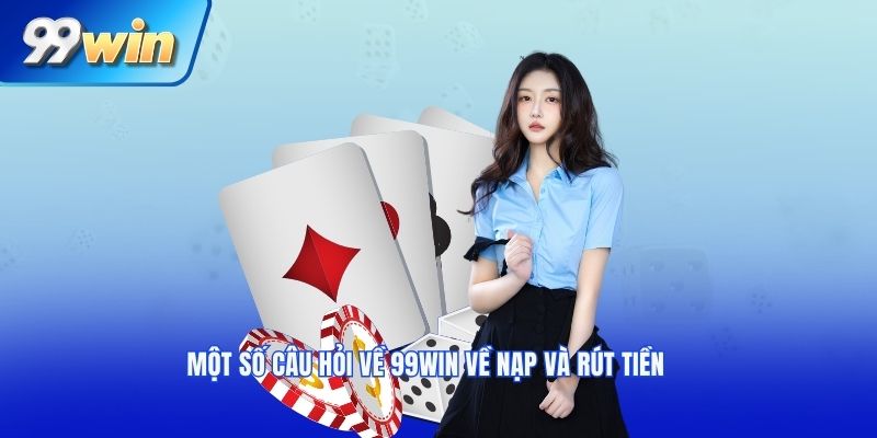Một số câu hỏi về 99win về nạp và rút tiền
