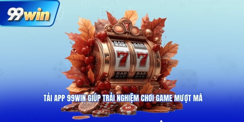 Tải app 99win giúp trải nghiệm chơi game mượt mà